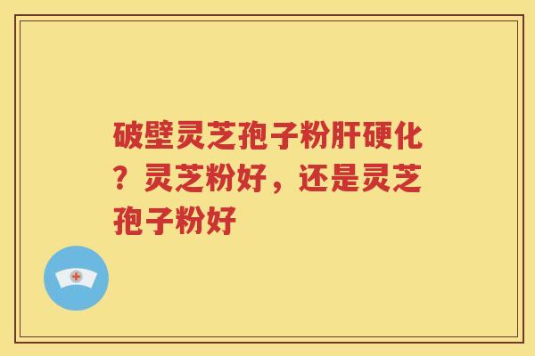 破壁灵芝孢子粉肝硬化？灵芝粉好，还是灵芝孢子粉好