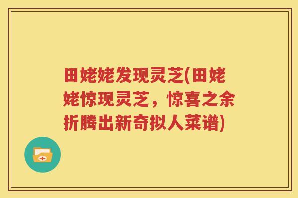 田姥姥发现灵芝(田姥姥惊现灵芝，惊喜之余折腾出新奇拟人菜谱)