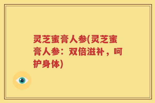 灵芝蜜膏人参(灵芝蜜膏人参：双倍滋补，呵护身体)