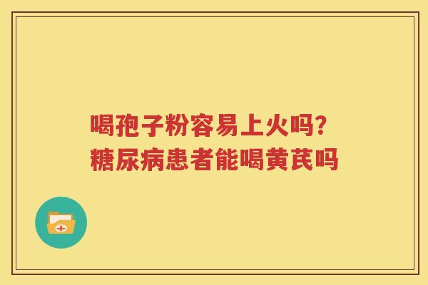 喝孢子粉容易上火吗？糖尿病患者能喝黄芪吗