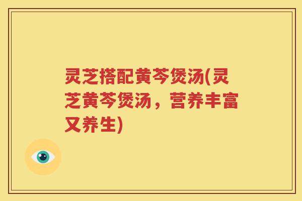 灵芝搭配黄芩煲汤(灵芝黄芩煲汤，营养丰富又养生)