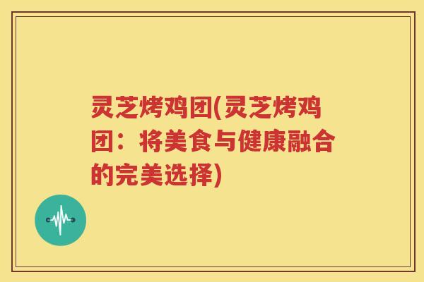灵芝烤鸡团(灵芝烤鸡团：将美食与健康融合的完美选择)