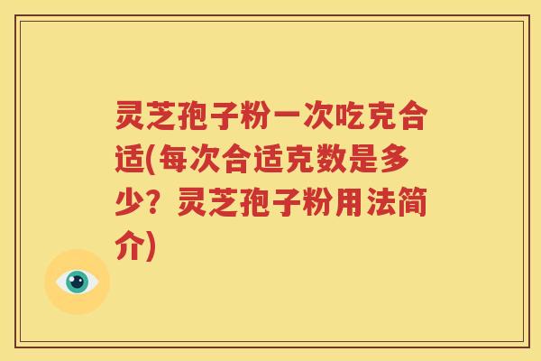 灵芝孢子粉一次吃克合适(每次合适克数是多少？灵芝孢子粉用法简介)