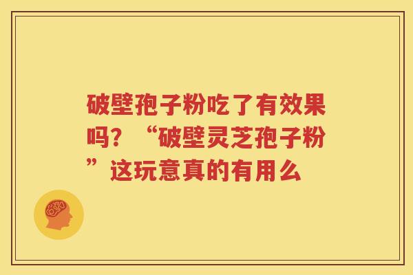 破壁孢子粉吃了有效果吗？“破壁灵芝孢子粉”这玩意真的有用么