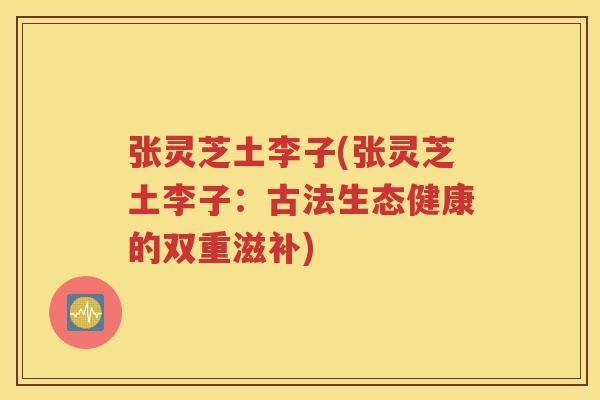 张灵芝土李子(张灵芝土李子：古法生态健康的双重滋补)