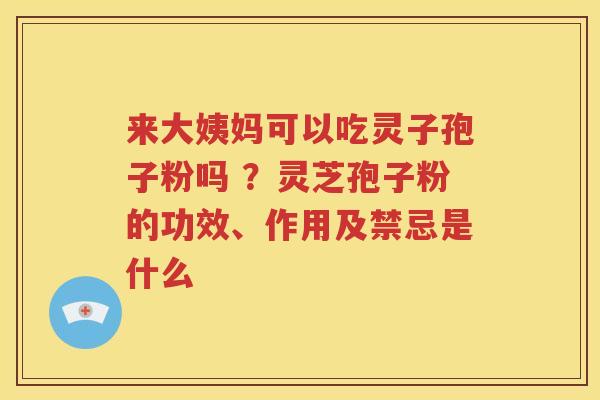 来大姨妈可以吃灵子孢子粉吗 ？灵芝孢子粉的功效、作用及禁忌是什么