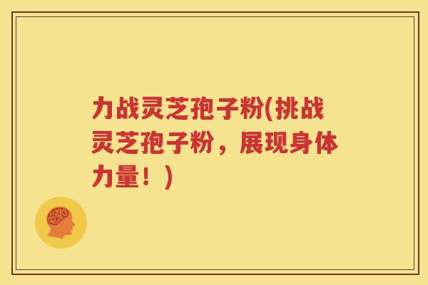 力战灵芝孢子粉(挑战灵芝孢子粉，展现身体力量！)