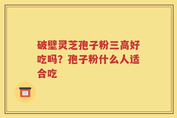 破壁灵芝孢子粉三高好吃吗？孢子粉什么人适合吃