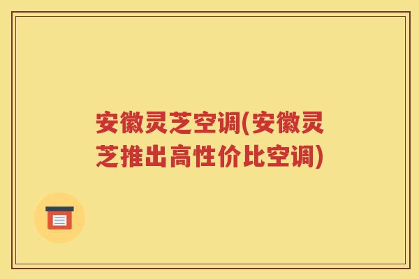 安徽灵芝空调(安徽灵芝推出高性价比空调)