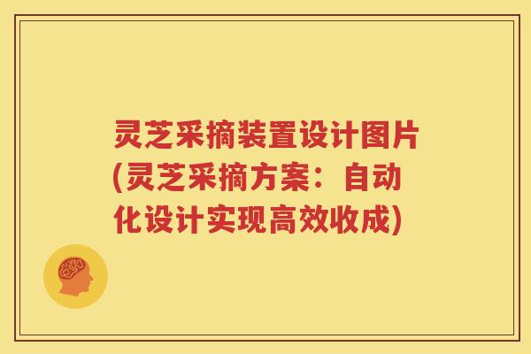 灵芝采摘装置设计图片(灵芝采摘方案：自动化设计实现高效收成)