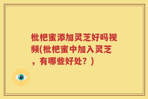 枇杷蜜添加灵芝好吗视频(枇杷蜜中加入灵芝，有哪些好处？)