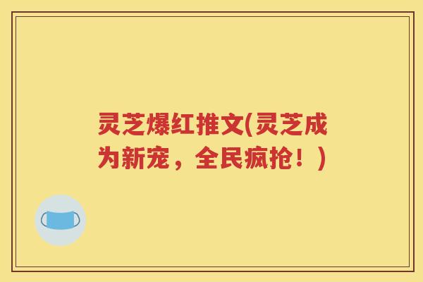 灵芝爆红推文(灵芝成为新宠，全民疯抢！)