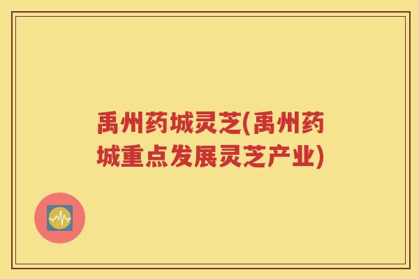 禹州药城灵芝(禹州药城重点发展灵芝产业)