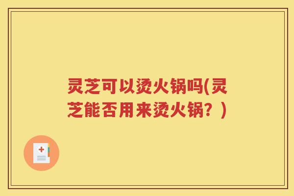 灵芝可以烫火锅吗(灵芝能否用来烫火锅？)