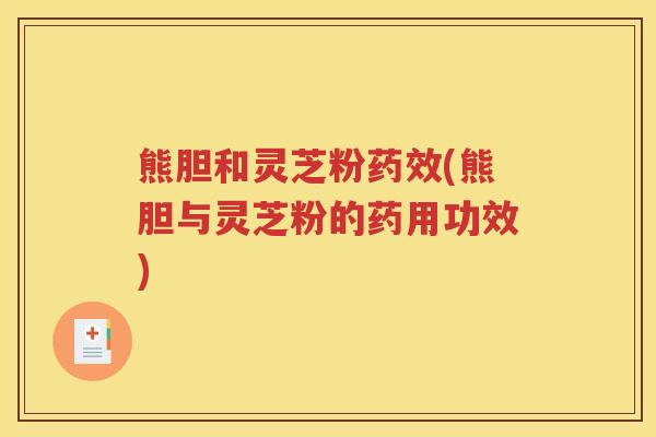 熊胆和灵芝粉药效(熊胆与灵芝粉的药用功效)