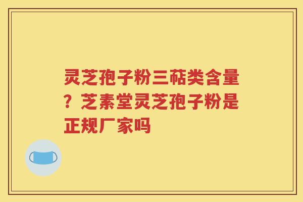 灵芝孢子粉三萜类含量？芝素堂灵芝孢子粉是正规厂家吗