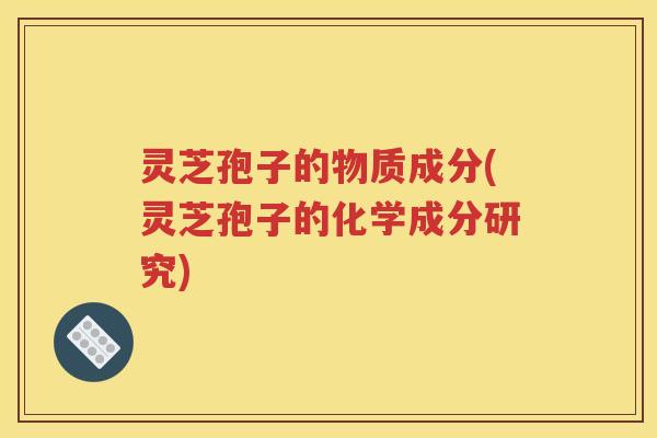 灵芝孢子的物质成分(灵芝孢子的化学成分研究)