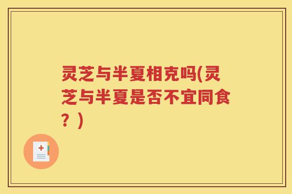 灵芝与半夏相克吗(灵芝与半夏是否不宜同食？)