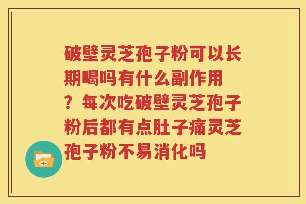 破壁灵芝孢子粉可以长期喝吗有什么副作用 ？每次吃破壁灵芝孢子粉后都有点肚子痛灵芝孢子粉不易消化吗