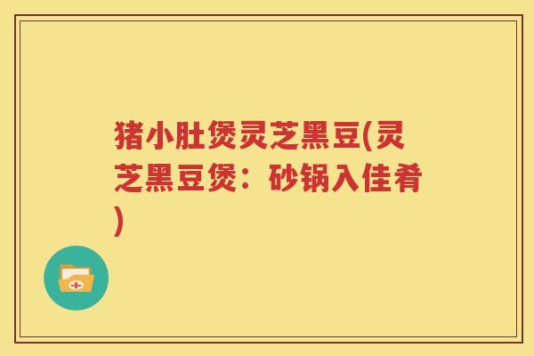 猪小肚煲灵芝黑豆(灵芝黑豆煲：砂锅入佳肴)