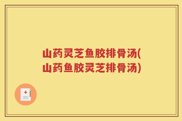 山药灵芝鱼胶排骨汤(山药鱼胶灵芝排骨汤)