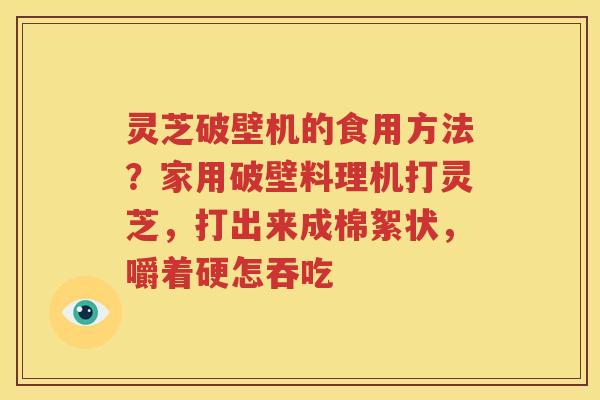 灵芝破壁机的食用方法？家用破壁料理机打灵芝，打出来成棉絮状，嚼着硬怎吞吃