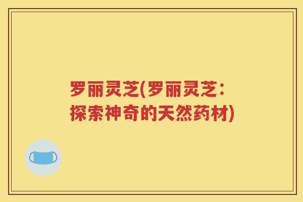 罗丽灵芝(罗丽灵芝：探索神奇的天然药材)