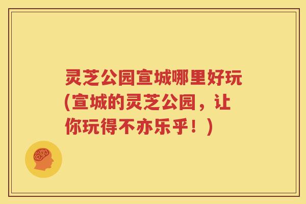 灵芝公园宣城哪里好玩(宣城的灵芝公园，让你玩得不亦乐乎！)