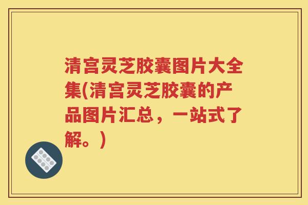 清宫灵芝胶囊图片大全集(清宫灵芝胶囊的产品图片汇总，一站式了解。)