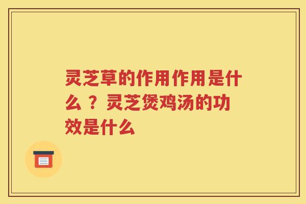 灵芝草的作用作用是什么 ？灵芝煲鸡汤的功效是什么