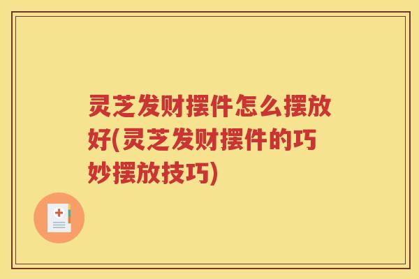 灵芝发财摆件怎么摆放好(灵芝发财摆件的巧妙摆放技巧)