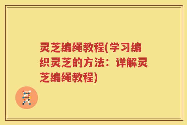 灵芝编绳教程(学习编织灵芝的方法：详解灵芝编绳教程)