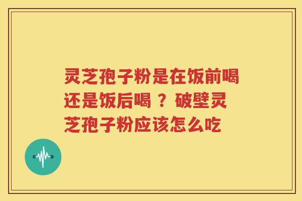 灵芝孢子粉是在饭前喝还是饭后喝 ？破壁灵芝孢子粉应该怎么吃