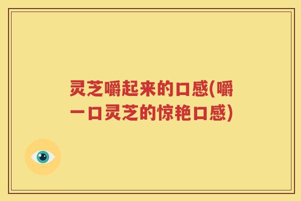 灵芝嚼起来的口感(嚼一口灵芝的惊艳口感)