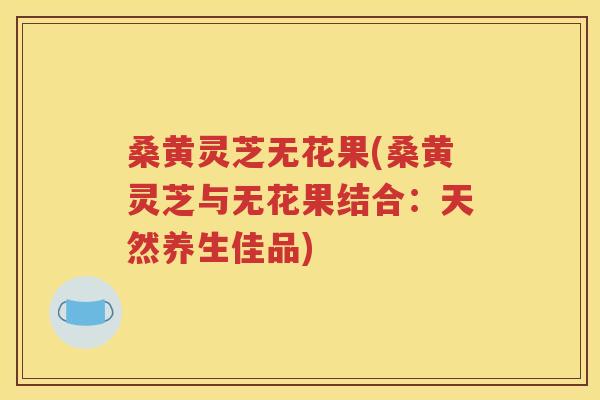 桑黄灵芝无花果(桑黄灵芝与无花果结合：天然养生佳品)