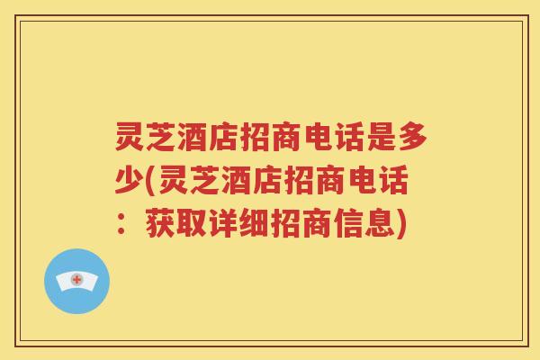 灵芝酒店招商电话是多少(灵芝酒店招商电话：获取详细招商信息)