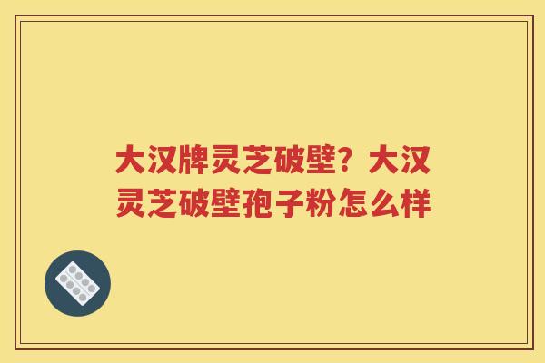大汉牌灵芝破壁？大汉灵芝破壁孢子粉怎么样