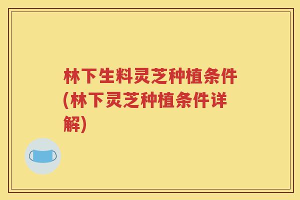 林下生料灵芝种植条件(林下灵芝种植条件详解)
