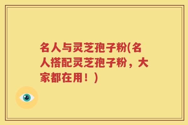名人与灵芝孢子粉(名人搭配灵芝孢子粉，大家都在用！)