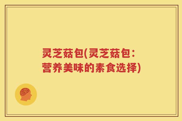 灵芝菇包(灵芝菇包：营养美味的素食选择)