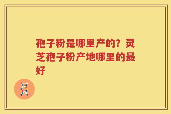 孢子粉是哪里产的？灵芝孢子粉产地哪里的最好