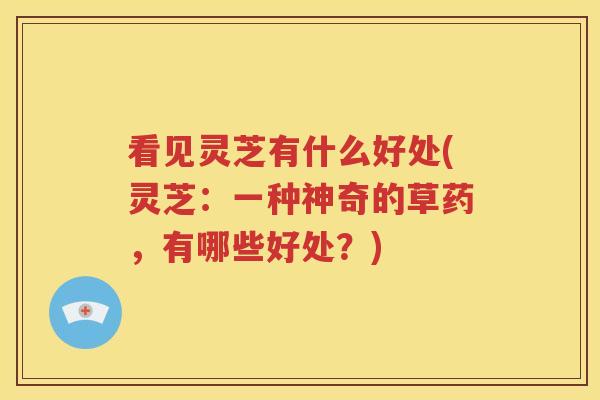看见灵芝有什么好处(灵芝：一种神奇的草药，有哪些好处？)