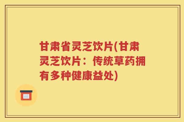 甘肃省灵芝饮片(甘肃灵芝饮片：传统草药拥有多种健康益处)