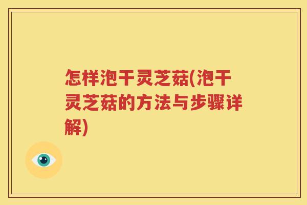 怎样泡干灵芝菇(泡干灵芝菇的方法与步骤详解)