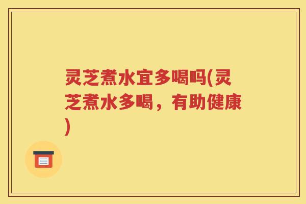 灵芝煮水宜多喝吗(灵芝煮水多喝，有助健康)