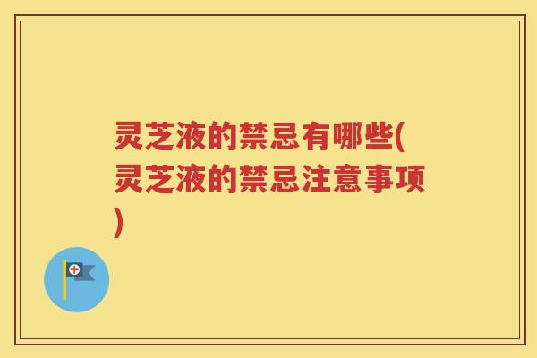 灵芝液的禁忌有哪些(灵芝液的禁忌注意事项)