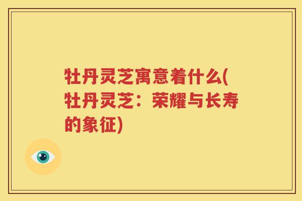 牡丹灵芝寓意着什么(牡丹灵芝：荣耀与长寿的象征)