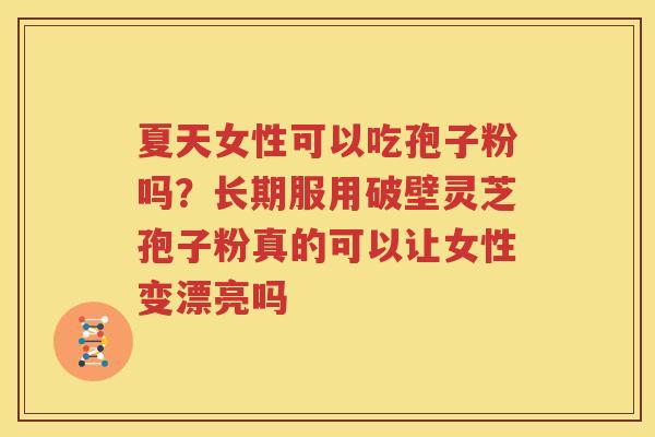 夏天女性可以吃孢子粉吗？长期服用破壁灵芝孢子粉真的可以让女性变漂亮吗