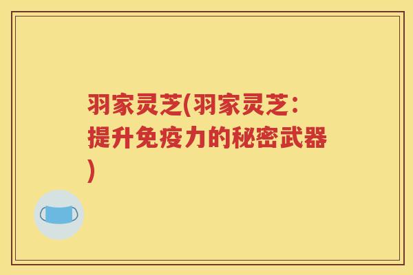 羽家灵芝(羽家灵芝：提升免疫力的秘密武器)