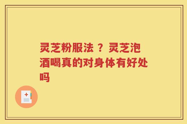 灵芝粉服法 ？灵芝泡酒喝真的对身体有好处吗